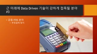 근 미래에 Data Driven 기술이 강하게 접목될 분야
#3
• 금융/FDS 분야
• 부정결제 탐지
 