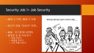Security Job != Job Security
• 40대 그 이후, 50대 그 이후
• 당신이 만일 “간손미” 라면…
• 40살 – 조기은퇴? (강제?)
• 결국은 또 닭 이슈인가
• 튀길 것인가
• 배달할 것인가
• 시켜 먹을 것인가
 