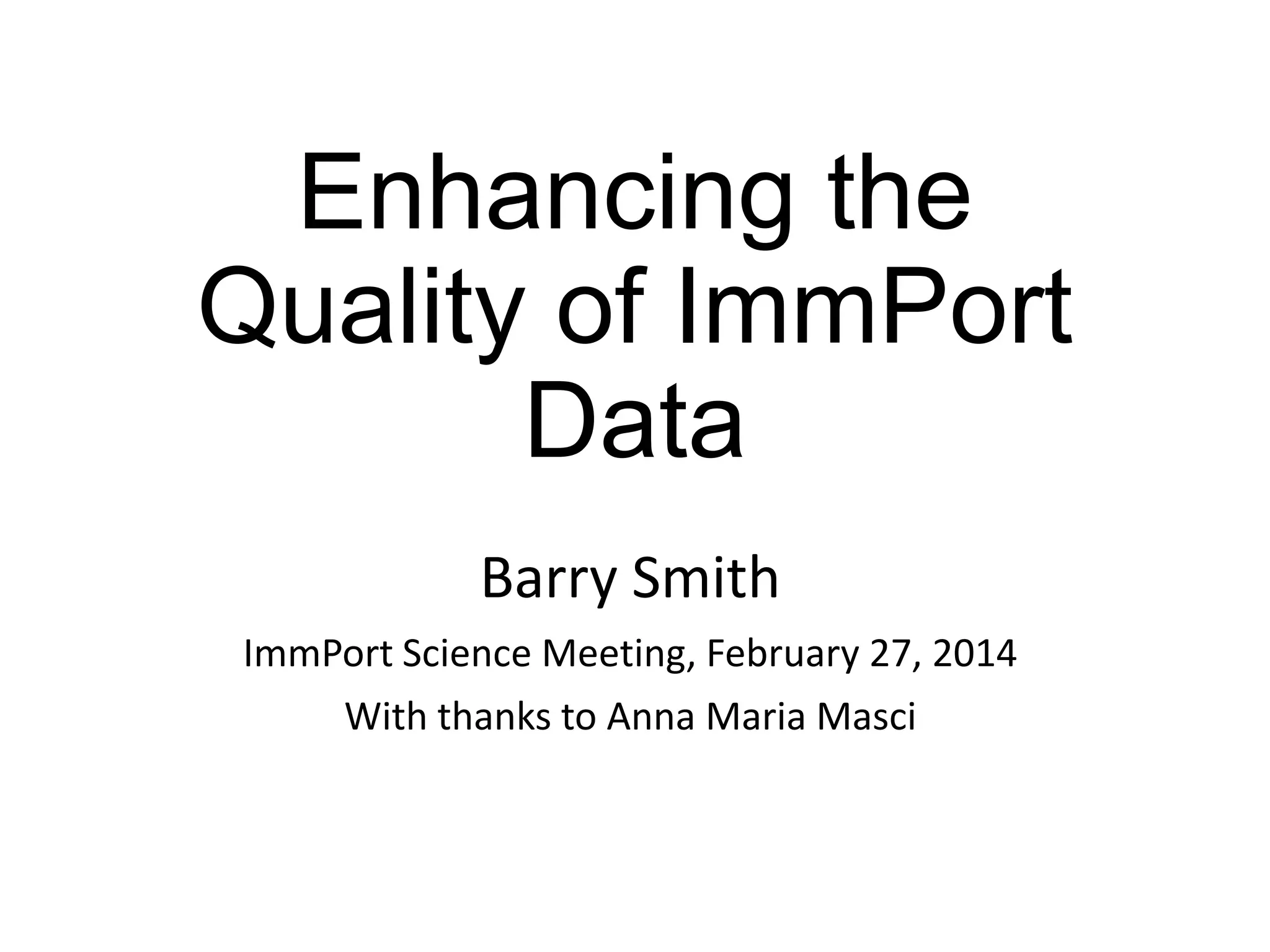 Enhancing the
Quality of ImmPort
Data
Barry Smith
ImmPort Science Meeting, February 27, 2014
With thanks to Anna Maria Masci

 