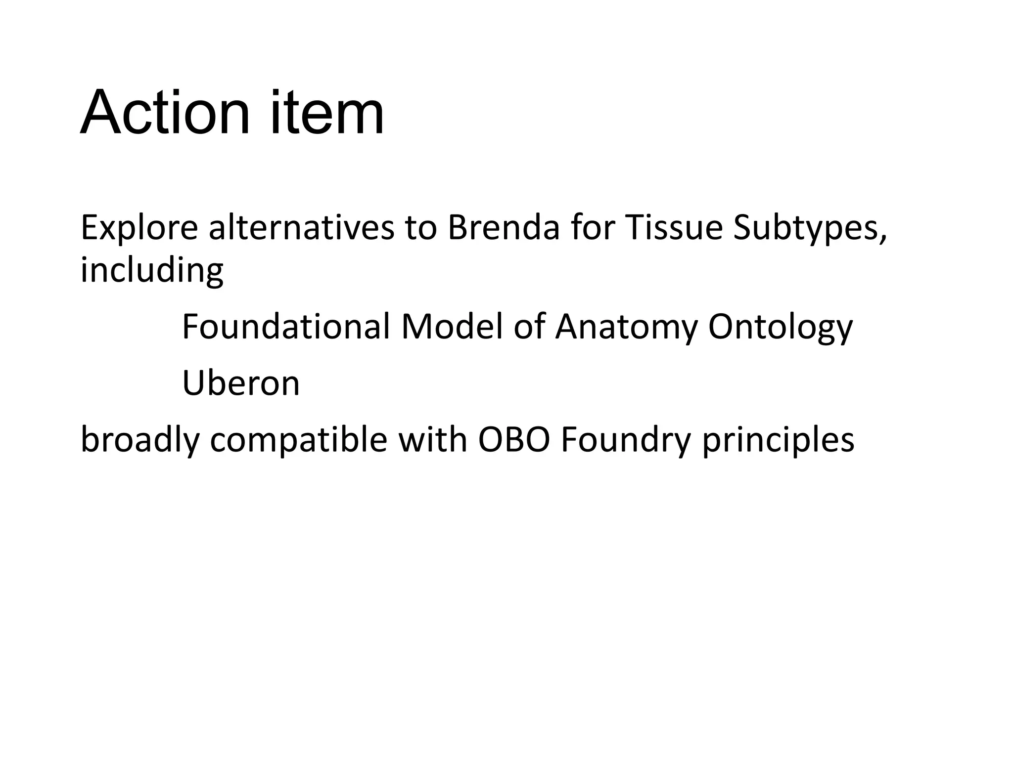 Action item
Explore alternatives to Brenda for Tissue Subtypes,
including
Foundational Model of Anatomy Ontology
Uberon
broadly compatible with OBO Foundry principles

 