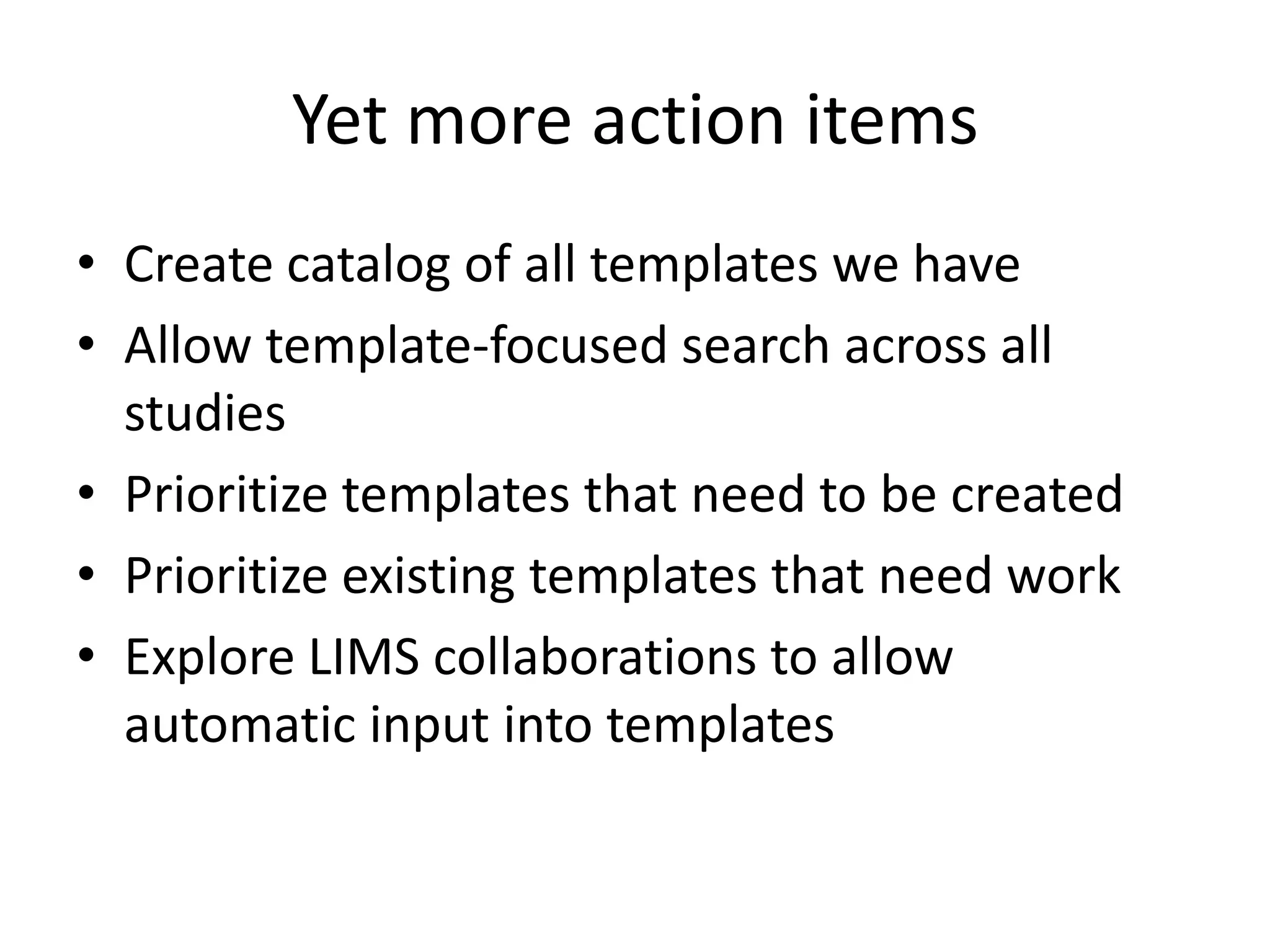 Yet more action items
• Create catalog of all templates we have
• Allow template-focused search across all
studies
• Prioritize templates that need to be created
• Prioritize existing templates that need work
• Explore LIMS collaborations to allow
automatic input into templates

 