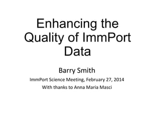 Enhancing the
Quality of ImmPort
Data
Barry Smith
ImmPort Science Meeting, February 27, 2014
With thanks to Anna Maria Masci

 