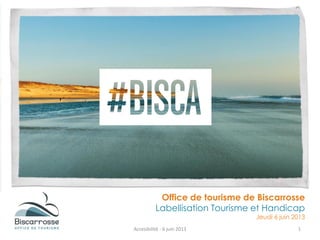 Office de tourisme de Biscarrosse
Labellisation Tourisme et Handicap
Jeudi 6 juin 2013
Accesibilité - 6 juin 2013 1
 