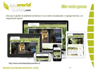 14
che sia in grado di adattarsi al device in cui viene visualizzato: in gergo tecnico, un
responsive layout.
http://www.ecohotelresidenzamilano.it
 