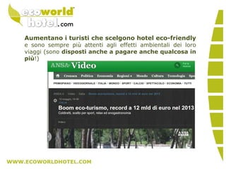 Aumentano i turisti che scelgono hotel eco-friendly
e sono sempre più attenti agli effetti ambientali dei loro
viaggi (sono disposti anche a pagare anche qualcosa in
più!)
 