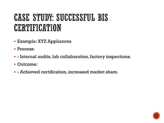 CASE STUDY: SUCCESSFUL BIS
CERTIFICATION
▪ Example: XYZ Appliances
▪ Process:
▪ - Internal audits, lab collaboration, factory inspections.
▪ Outcome:
▪ - Achieved certification, increased market share.
 
