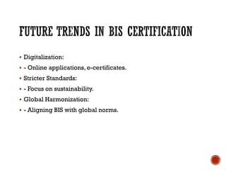 FUTURE TRENDS IN BIS CERTIFICATION
▪ Digitalization:
▪ - Online applications, e-certificates.
▪ Stricter Standards:
▪ - Focus on sustainability.
▪ Global Harmonization:
▪ - Aligning BIS with global norms.
 
