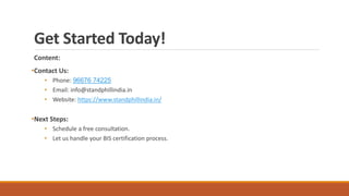 Get Started Today!
Content:
•Contact Us:
• Phone: 96676 74225
• Email: info@standphillindia.in
• Website: https://www.standphillindia.in/
•Next Steps:
• Schedule a free consultation.
• Let us handle your BIS certification process.
 
