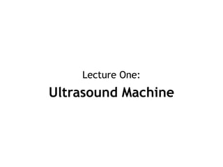 Lecture One:
Ultrasound Machine
 