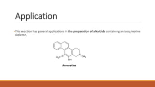Application
•This reaction has general applications in the preparation of alkaloids containing an isoquinoline
skeleton.
CH3CH3
O
OH
N
Annoretine
 