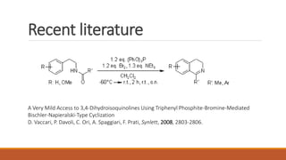 Recent literature
A Very Mild Access to 3,4-Dihydroisoquinolines Using Triphenyl Phosphite-Bromine-Mediated
Bischler-Napieralski-Type Cyclization
D. Vaccari, P. Davoli, C. Ori, A. Spaggiari, F. Prati, Synlett, 2008, 2803-2806.
 