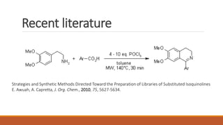 Recent literature
Strategies and Synthetic Methods Directed Toward the Preparation of Libraries of Substituted Isoquinolines
E. Awuah, A. Capretta, J. Org. Chem., 2010, 75, 5627-5634.
 