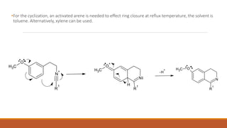 •For the cyclization, an activated arene is needed to effect ring closure at reflux temperature, the solvent is
toluene. Alternatively, xylene can be used.
CH3
O
N
+
R
1 H
CH3
O
+
N
R
1
OCH3
R
1
N
H
+
-
 