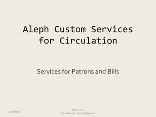 Aleph Custom Services
                for Circulation


               Services for Patrons and Bills




                                 ENUG 2011
10/28/2011
                       Steve Bischof Five Colleges Inc.
 