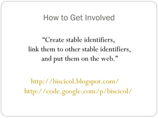 “ Create stable identifiers,  link them to other stable identifiers, and put them on the web.” How to Get Involved http://biscicol.blogspot.com/ http://code.google.com/p/biscicol/ 