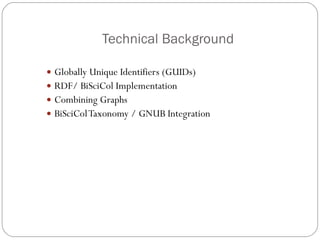 Technical Background Globally Unique Identifiers (GUIDs) RDF/ BiSciCol Implementation Combining Graphs BiSciCol Taxonomy / GNUB Integration 