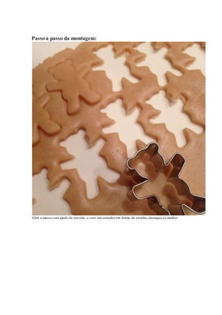 Passo a passo da montagem: 
Abra a massa com ajuda de um rolo, e com um cortador em forma de ursinho, destaque os moldes 
 