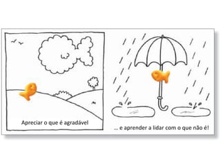 Apreciar o que é agradável …  e aprender a lidar com o que não é! 