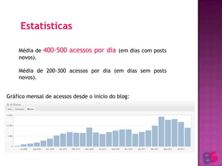 EstatísticasMédia de 400-500 acessos por dia (em dias com posts novos).Média de 200-300 acessos por dia (em dias sem posts novos).Gráfico mensal de acessos desde o início do blog:
