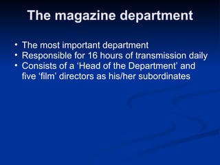 The magazine department The most important department Responsible for 16 hours of transmission daily Consists of a ‘Head of the Department’ and five ‘film’ directors as his/her subordinates 
