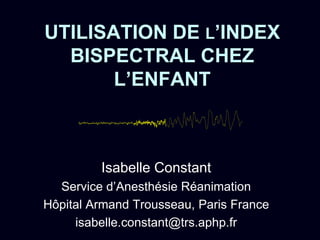 UTILISATION DE L’INDEX
BISPECTRAL CHEZ
L’ENFANT
Isabelle Constant
Service d’Anesthésie Réanimation
Hôpital Armand Trousseau, Paris France
isabelle.constant@trs.aphp.fr
 