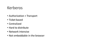 Kerberos
• Authorization + Transport
• Ticket based
• Centralized
• Hard to distribute
• Network intensive
• Not embeddable in the browser
 
