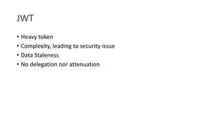 JWT
• Heavy token
• Complexity, leading to security issue
• Data Staleness
• No delegation nor attenuation
 