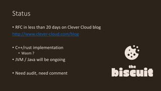 Status
• RFC in less than 20 days on Clever Cloud blog
http://www.clever-cloud.com/blog
• C++/rust implementation
• Wasm ?
• JVM / Java will be ongoing
• Need audit, need comment
 