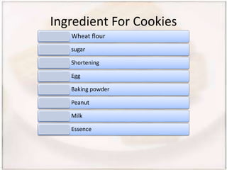 Ingredient For Cookies
Wheat flour
sugar
Shortening
Egg
Baking powder
Peanut
Milk
Essence
 