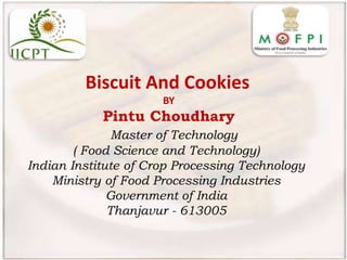 Biscuit And Cookies
BY
Pintu Choudhary
Master of Technology
( Food Science and Technology)
Indian Institute of Crop Processing Technology
Ministry of Food Processing Industries
Government of India
Thanjavur - 613005
 