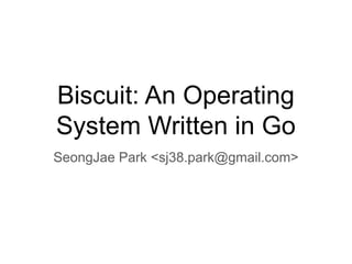 Biscuit: An Operating
System Written in Go
SeongJae Park <sj38.park@gmail.com>
 