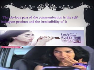 "The obvious part of the communication is the self-
indulgent product and the irresistibility of it
 