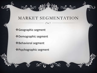 MARKET SEGMENTATION
Geographic segment
Demographic segment
Behavioral segment
Psychographic segment
 