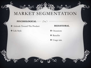 MARKET SEGMENTATION
PSYCHOLOGICAL
 Attitude Toward The Product
 Life Style
BEHAVIORAL
 Occasions
 Benefits
 Usage rate
 
