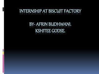 INTERNSHIP AT BISCUIT FACTORY
BY- AFRIN BUDHWANI.
KSHITEE GODSE.
 