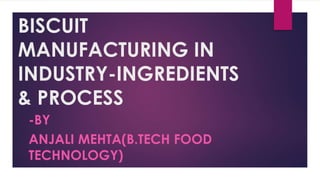 BISCUIT
MANUFACTURING IN
INDUSTRY-INGREDIENTS
& PROCESS
-BY
ANJALI MEHTA(B.TECH FOOD
TECHNOLOGY)
 