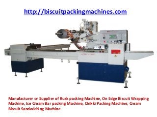http://biscuitpackingmachines.com
Manufacturer or Supplier of Rusk packing Machine, On Edge Biscuit Wrapping
Machine, Ice Cream Bar packing Machine, Chikki Packing Machine, Cream
Biscuit Sandwiching Machine
 