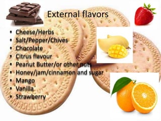 External flavors
• Cheese/Herbs
• Salt/Pepper/Chives
• Chocolate
• Citrus flavour
• Peanut Butter/or other nuts
• Honey/jam/cinnamon and sugar
• Mango
• Vanilla
• Strawberry
 