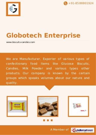 +91-8588801924

Globotech Enterprise
www.biscuits-candies.com

We are Manufacturer, Exporter of various types of
confectionary
Candies,

Milk

food

items

Powder

like

and

Glucose

various

Biscuits,

types

other

products. Our company is known by the certain
groups which speaks volumes about our nature and
quality.

A Member of

 
