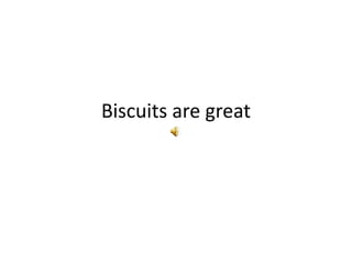 Biscuits are great
 