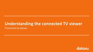 1Confidential
Understanding the connected TV viewer
Presented by dataxu
 