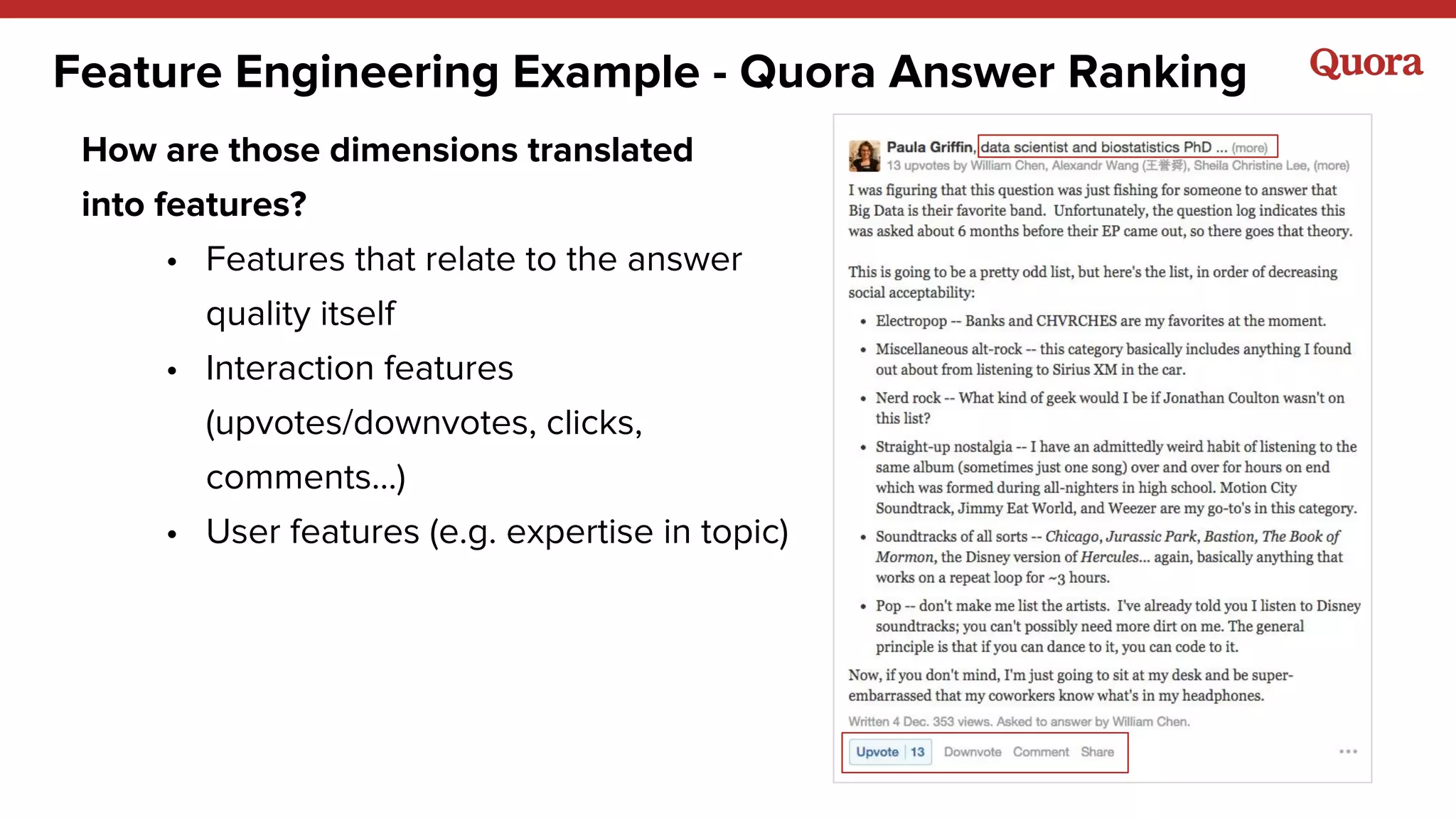 Feature Engineering Example - Quora Answer Ranking
How are those dimensions translated
into features?
• Features that relate to the answer
quality itself
• Interaction features
(upvotes/downvotes, clicks,
comments…)
• User features (e.g. expertise in topic)
 