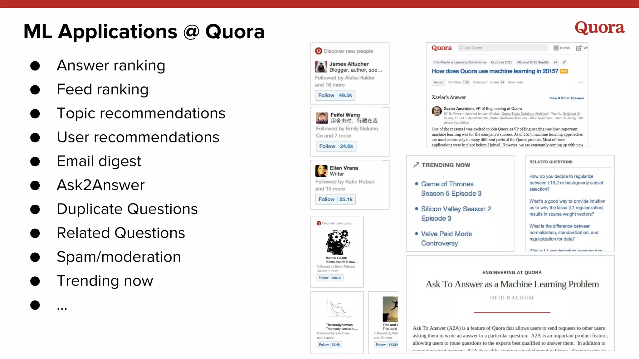 ML Applications @ Quora
● Answer ranking
● Feed ranking
● Topic recommendations
● User recommendations
● Email digest
● Ask2Answer
● Duplicate Questions
● Related Questions
● Spam/moderation
● Trending now
● ...
 