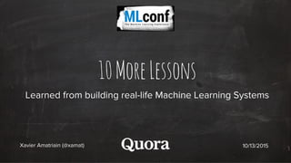10MoreLessons
Learned from building real-life Machine Learning Systems
Xavier Amatriain (@xamat) 10/13/2015
 