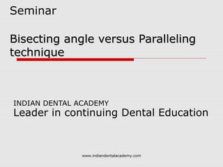 Seminar
Bisecting angle versus ParallelingBisecting angle versus Paralleling
techniquetechnique
INDIAN DENTAL ACADEMY
Leader in continuing Dental Education
www.indiandentalacademy.com
 