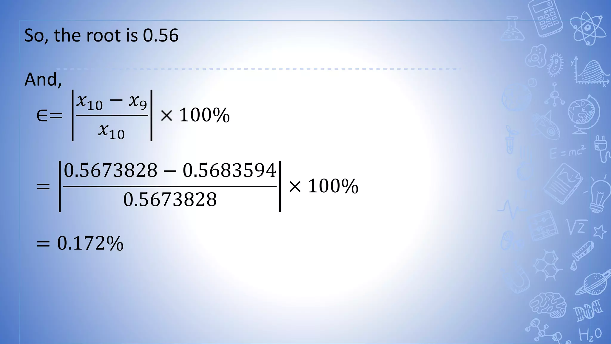 So, the root is 0.56
And,
∈=
𝑥10 − 𝑥9
𝑥10
× 100%
=
0.5673828 − 0.5683594
0.5673828
× 100%
= 0.172%
 