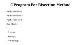 C Program For Bisection Method
#include<stdio.h>
#include<conio.h>
# define eqn x*x-5
float f(float x)
{
float ans;
ans=eqn;
return(ans);}
 
