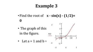 Example 3
•Find the root of x - sin(x) - (1/2)=
0
• The graph of this equation is given
in the figure.
• Let a = 1 and b = 2
 