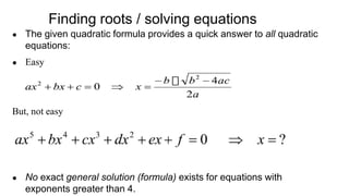 Finding roots / solving equations
● The given quadratic formula provides a quick answer to all quadratic
equations:
● Easy
But, not easy
● No exact general solution (formula) exists for equations with
exponents greater than 4.
 