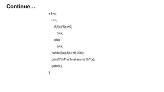 x1=x;
i++;
if(f(a)*f(x)<0)
b=x;
else
a=x;
}while(f(a)-f(b)!=0.000);
printf("nThe final ans is %f",x);
getch();
}
Continue…
 